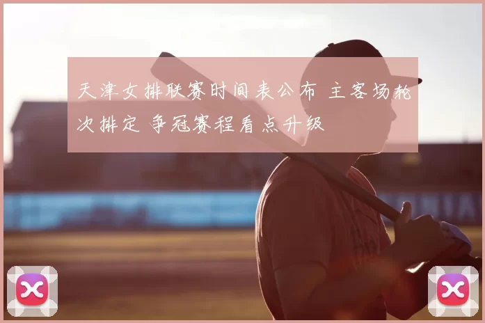 天津女排联赛时间表公布 主客场轮次排定 争冠赛程看点升级