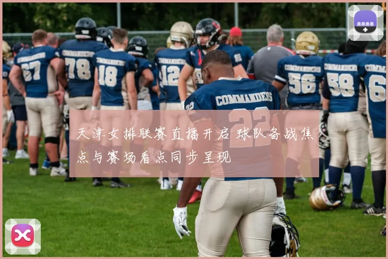 天津女排联赛直播开启 球队备战焦点与赛场看点同步呈现