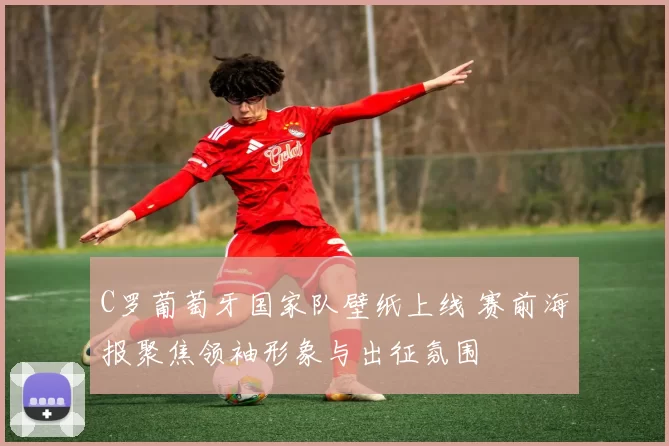 C罗葡萄牙国家队壁纸上线 赛前海报聚焦领袖形象与出征氛围