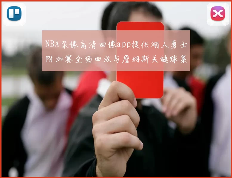 NBA录像高清回像app提供湖人勇士附加赛全场回放与詹姆斯关键球集锦