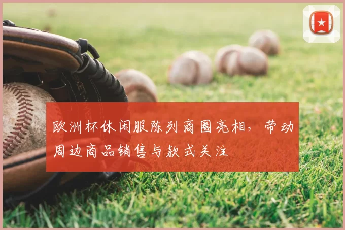 欧洲杯休闲服陈列商圈亮相,带动周边商品销售与款式关注