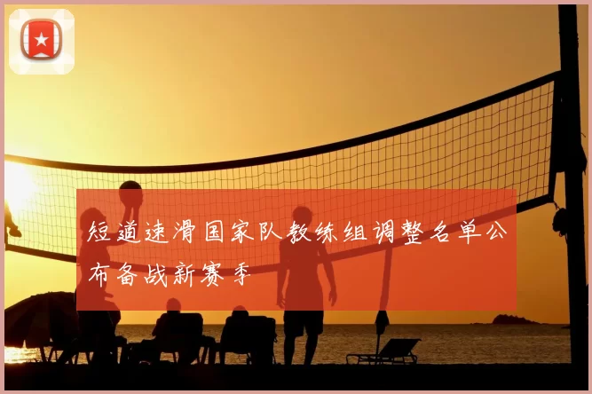短道速滑国家队教练组调整名单公布备战新赛季
