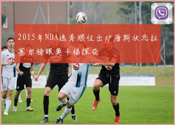 2015年NBA选秀顺位出炉唐斯状元拉塞尔榜眼奥卡福探花