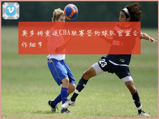 奥多姆重返CBA联赛签约球队官宣合作细节