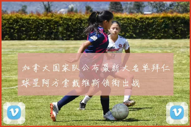 加拿大国家队公布最新大名单拜仁球星阿方索戴维斯领衔出战