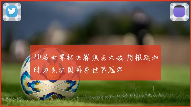 20届世界杯决赛焦点大战 阿根廷加时力克法国再夺世界冠军