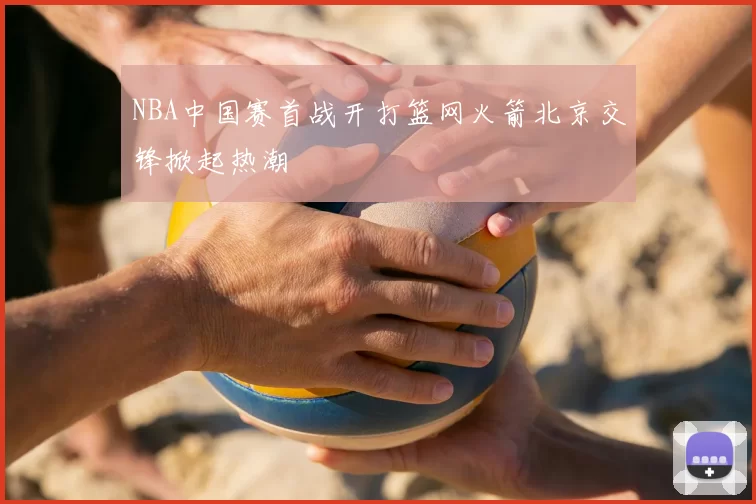 NBA中国赛首战开打篮网火箭北京交锋掀起热潮