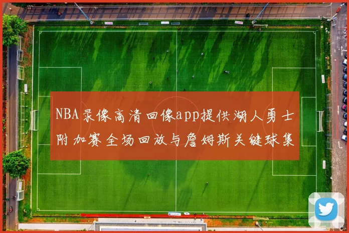 NBA录像高清回像app提供湖人勇士附加赛全场回放与詹姆斯关键球集锦