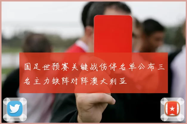 国足世预赛关键战伤停名单公布三名主力缺阵对阵澳大利亚