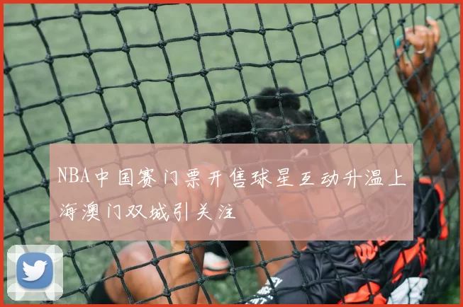 NBA中国赛门票开售球星互动升温上海澳门双城引关注