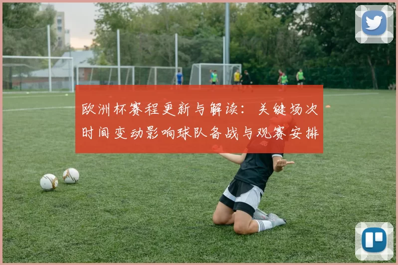 欧洲杯赛程更新与解读：关键场次时间变动影响球队备战与观赛安排