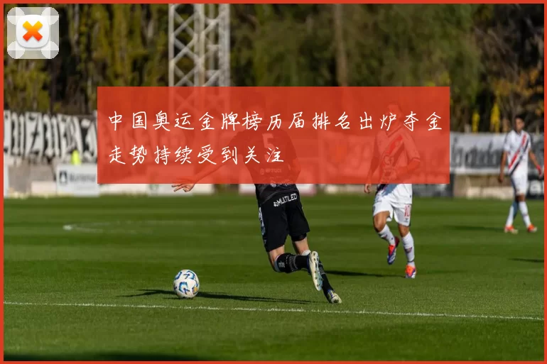 中国奥运金牌榜历届排名出炉夺金走势持续受到关注