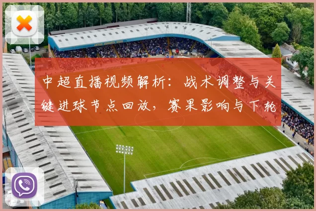 中超直播视频解析：战术调整与关键进球节点回放，赛果影响与下轮看点