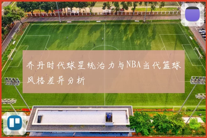 乔丹时代球星统治力与NBA当代篮球风格差异分析