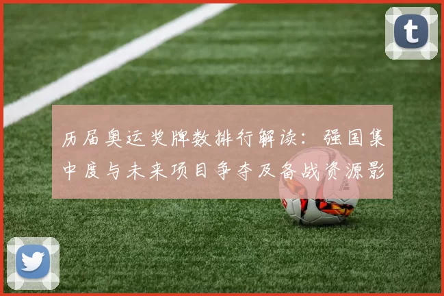 历届奥运奖牌数排行解读：强国集中度与未来项目争夺及备战资源影响