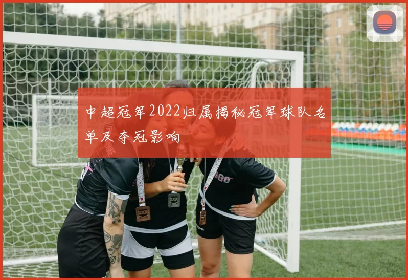 中超冠军2022归属揭秘冠军球队名单及夺冠影响