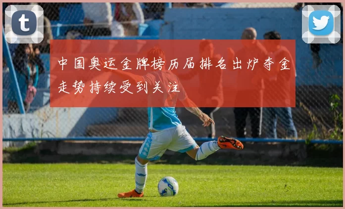 中国奥运金牌榜历届排名出炉夺金走势持续受到关注