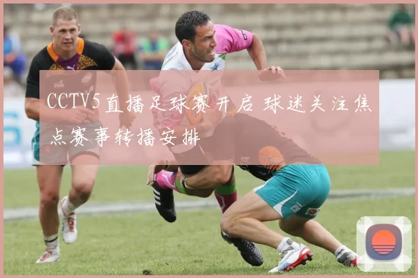 CCTV5直播足球赛开启 球迷关注焦点赛事转播安排