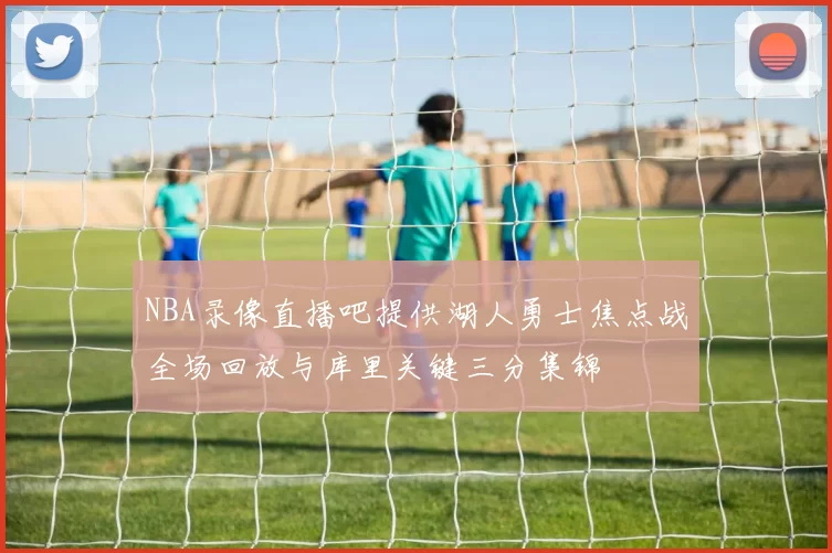 NBA录像直播吧提供湖人勇士焦点战全场回放与库里关键三分集锦