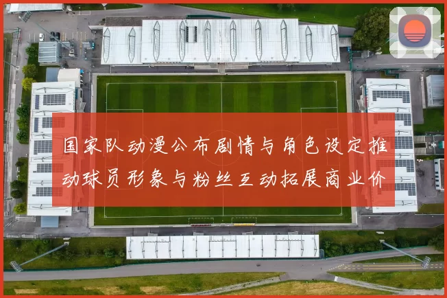 国家队动漫公布剧情与角色设定推动球员形象与粉丝互动拓展商业价值