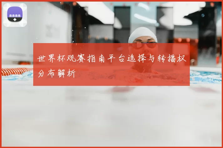 世界杯观赛指南平台选择与转播权分布解析