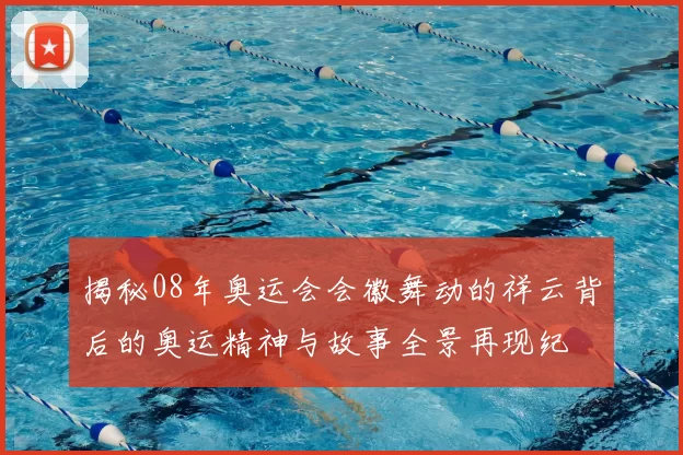 揭秘08年奥运会会徽舞动的祥云背后的奥运精神与故事全景再现纪