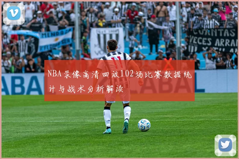 NBA录像高清回放102场比赛数据统计与战术分析解读