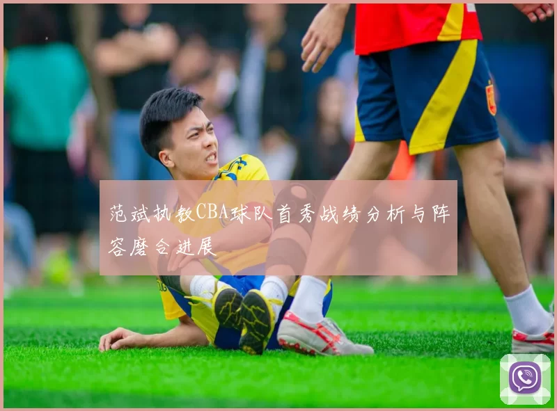 范斌执教CBA球队首秀战绩分析与阵容磨合进展