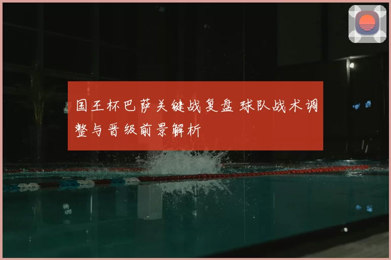 国王杯巴萨关键战复盘 球队战术调整与晋级前景解析