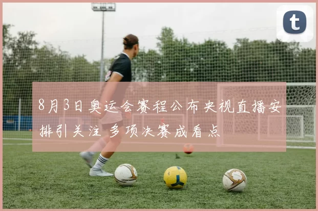 8月3日奥运会赛程公布央视直播安排引关注 多项决赛成看点