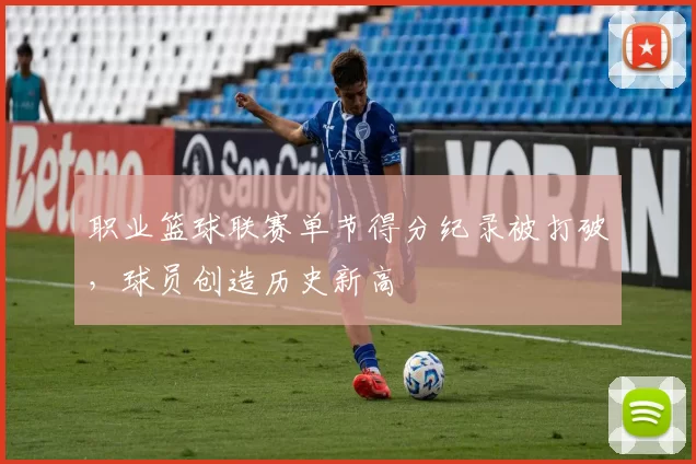 职业篮球联赛单节得分纪录被打破，球员创造历史新高