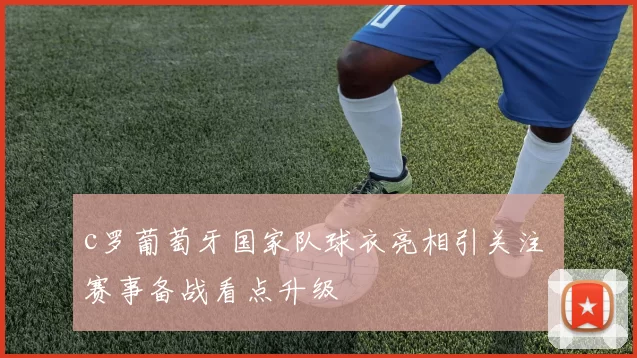 c罗葡萄牙国家队球衣亮相引关注 赛事备战看点升级