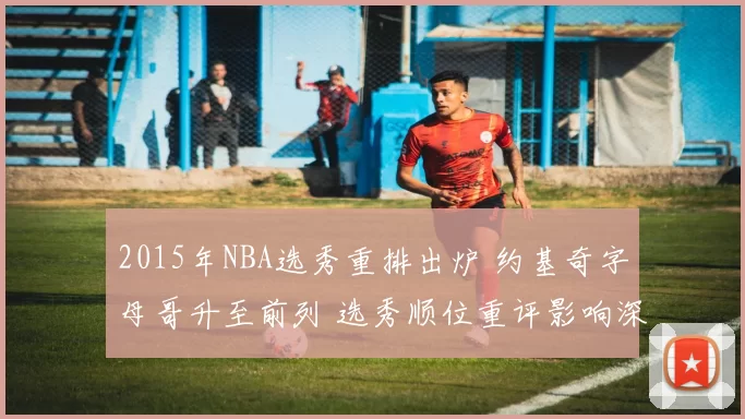 2015年NBA选秀重排出炉 约基奇字母哥升至前列 选秀顺位重评影响深远