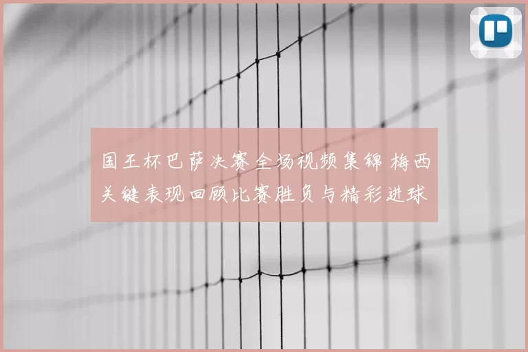 国王杯巴萨决赛全场视频集锦 梅西关键表现回顾比赛胜负与精彩进球