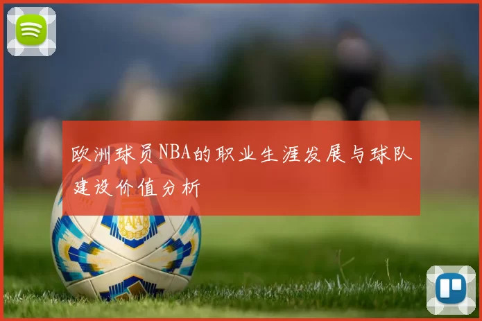 欧洲球员NBA的职业生涯发展与球队建设价值分析