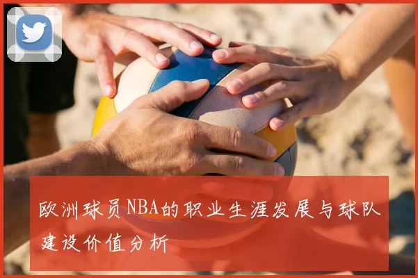 欧洲球员NBA的职业生涯发展与球队建设价值分析