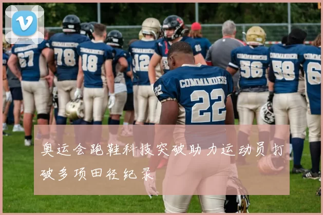 奥运会跑鞋科技突破助力运动员打破多项田径纪录