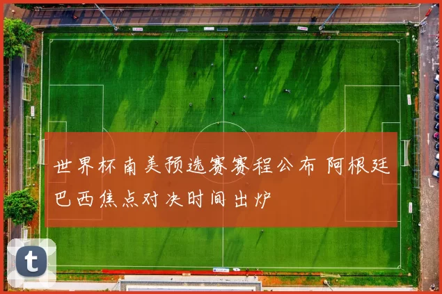 世界杯南美预选赛赛程公布 阿根廷巴西焦点对决时间出炉