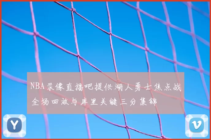 NBA录像直播吧提供湖人勇士焦点战全场回放与库里关键三分集锦