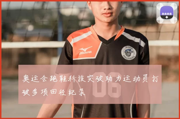 奥运会跑鞋科技突破助力运动员打破多项田径纪录