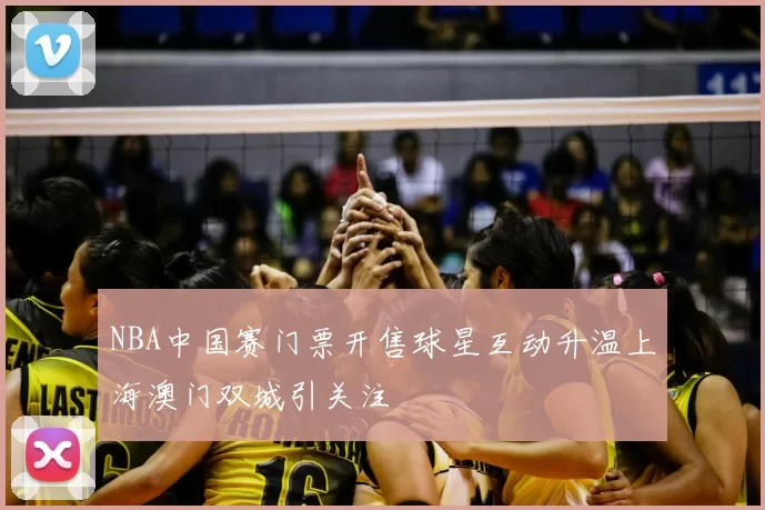 NBA中国赛门票开售球星互动升温上海澳门双城引关注