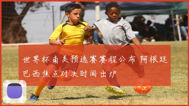世界杯南美预选赛赛程公布 阿根廷巴西焦点对决时间出炉