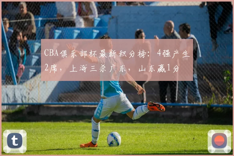 CBA俱乐部杯最新积分榜：4强产生2席，上海三杀广东，山东赢1分