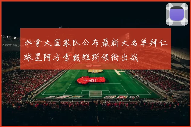 加拿大国家队公布最新大名单拜仁球星阿方索戴维斯领衔出战
