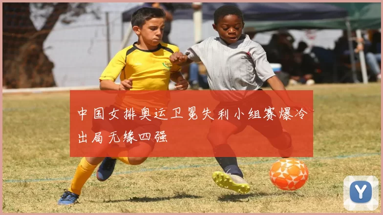 中国女排奥运卫冕失利小组赛爆冷出局无缘四强