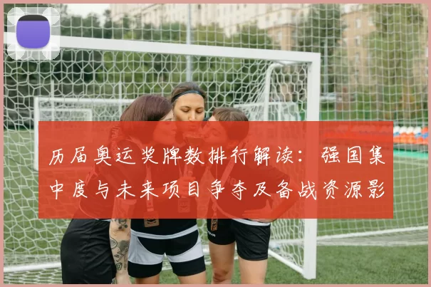 历届奥运奖牌数排行解读：强国集中度与未来项目争夺及备战资源影响