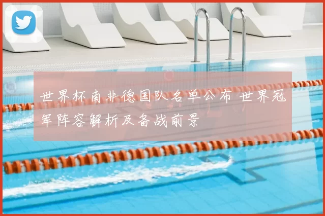 世界杯南非德国队名单公布 世界冠军阵容解析及备战前景