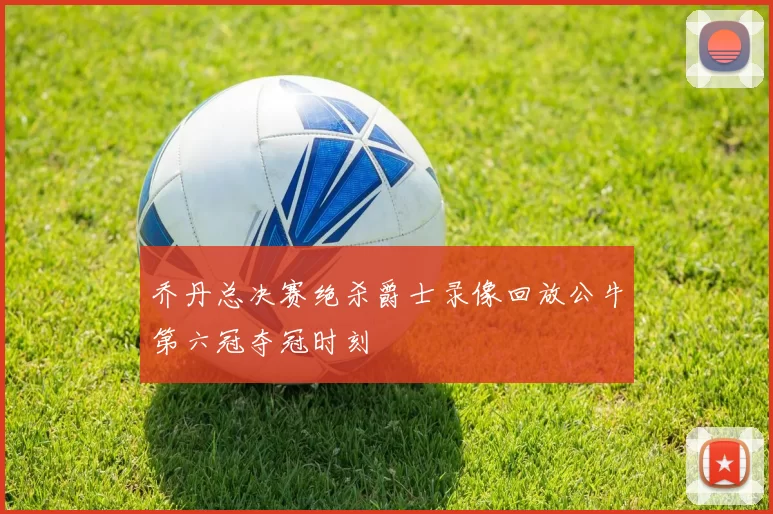 乔丹总决赛绝杀爵士录像回放公牛第六冠夺冠时刻