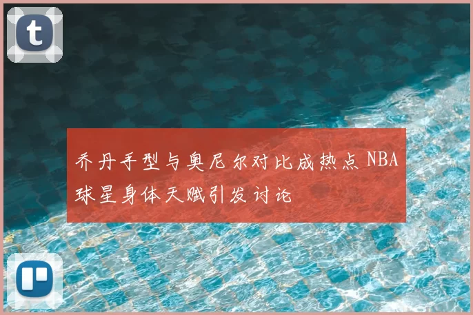 乔丹手型与奥尼尔对比成热点 NBA球星身体天赋引发讨论