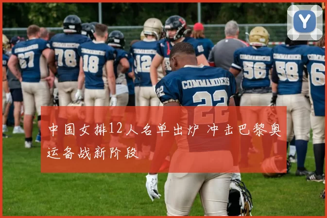 中国女排12人名单出炉 冲击巴黎奥运备战新阶段